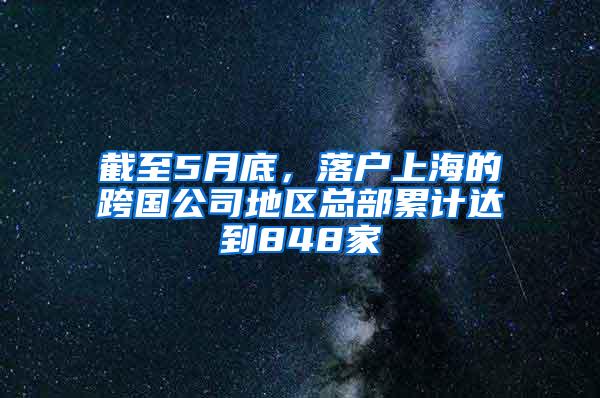 截至5月底，落户上海的跨国公司地区总部累计达到848家