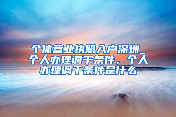 个体营业执照入户深圳_个人办理调干条件，个人办理调干条件是什么