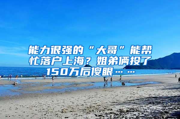 能力很强的“大哥”能帮忙落户上海？姐弟俩投了150万后傻眼……