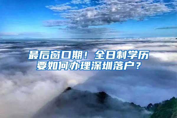 最后窗口期！全日制学历要如何办理深圳落户？