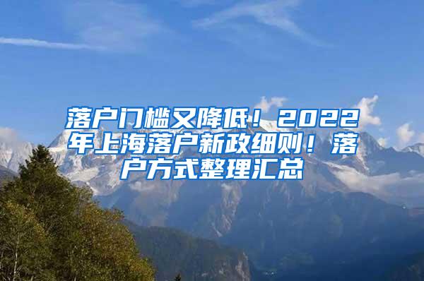 落户门槛又降低！2022年上海落户新政细则！落户方式整理汇总