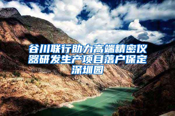 谷川联行助力高端精密仪器研发生产项目落户保定深圳园