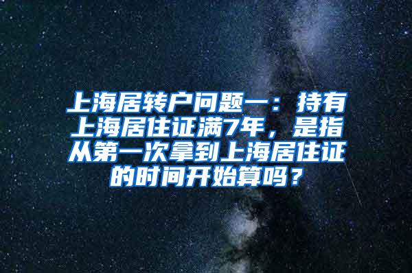 上海居转户问题一：持有上海居住证满7年，是指从第一次拿到上海居住证的时间开始算吗？