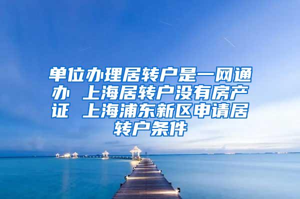 单位办理居转户是一网通办 上海居转户没有房产证 上海浦东新区申请居转户条件