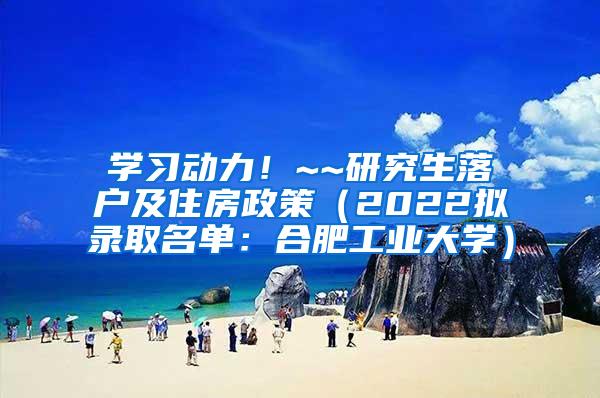 学习动力！~~研究生落户及住房政策（2022拟录取名单：合肥工业大学）