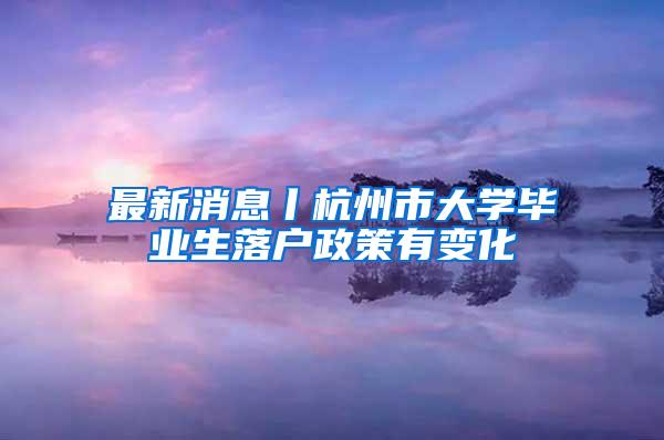 最新消息丨杭州市大学毕业生落户政策有变化