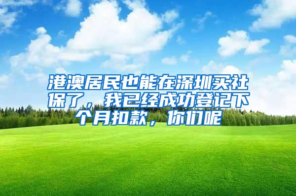 港澳居民也能在深圳买社保了，我已经成功登记下个月扣款，你们呢