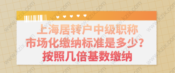 上海居转户中级职称市场化缴纳标准是多少？按照几倍基数缴纳