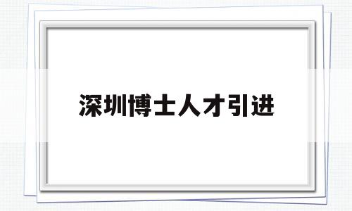 深圳博士人才引进(深圳博士人才引进2021年有何待遇) 留学生入户深圳