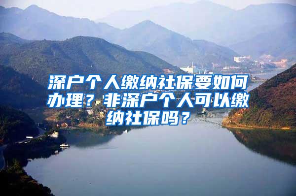 深户个人缴纳社保要如何办理？非深户个人可以缴纳社保吗？