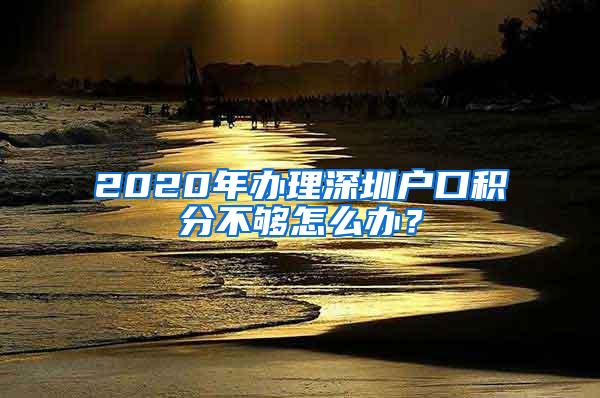 2020年办理深圳户口积分不够怎么办？