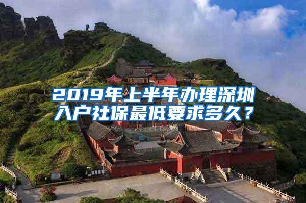 2019年上半年办理深圳入户社保最低要求多久？