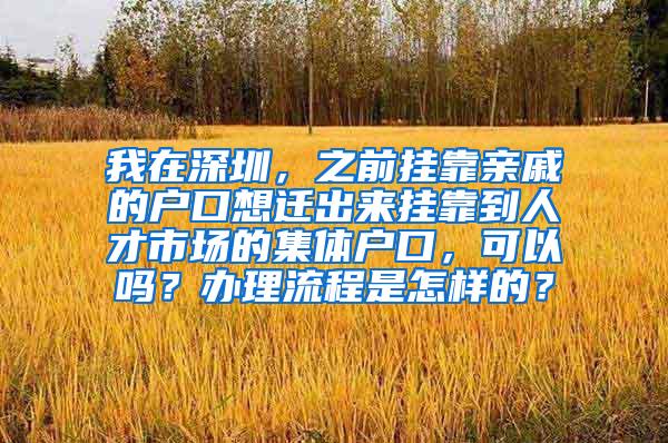 我在深圳，之前挂靠亲戚的户口想迁出来挂靠到人才市场的集体户口，可以吗？办理流程是怎样的？