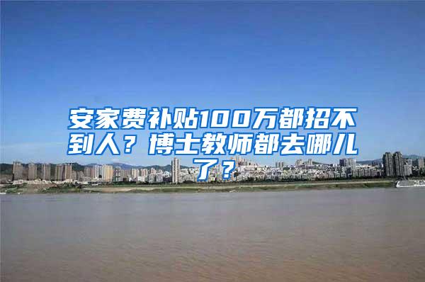 安家费补贴100万都招不到人？博士教师都去哪儿了？