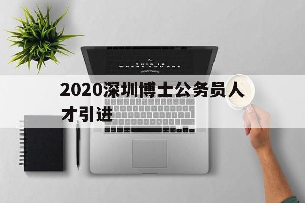 2020深圳博士公务员人才引进的简单介绍 留学生入户深圳