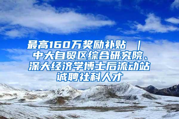 最高160万奖励补贴 ｜ 中大自贸区综合研究院、深大经济学博士后流动站诚聘社科人才