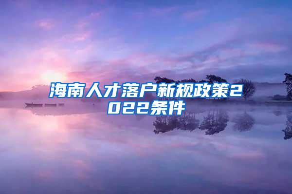 海南人才落户新规政策2022条件