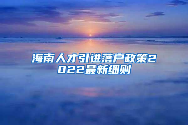 海南人才引进落户政策2022最新细则