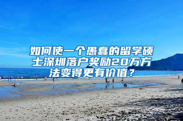 如何使一个愚蠢的留学硕士深圳落户奖励20万方法变得更有价值？