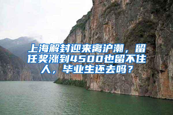 上海解封迎来离沪潮，留任奖涨到4500也留不住人，毕业生还去吗？