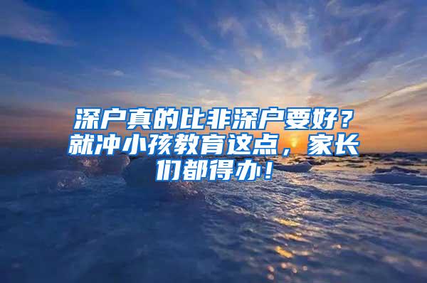 深户真的比非深户要好？就冲小孩教育这点，家长们都得办！