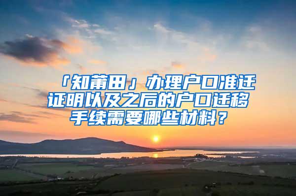 「知莆田」办理户口准迁证明以及之后的户口迁移手续需要哪些材料？