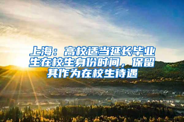 上海：高校适当延长毕业生在校生身份时间，保留其作为在校生待遇