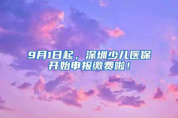 9月1日起，深圳少儿医保开始申报缴费啦！