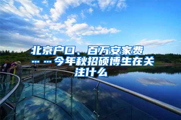 北京户口、百万安家费 ……今年秋招硕博生在关注什么