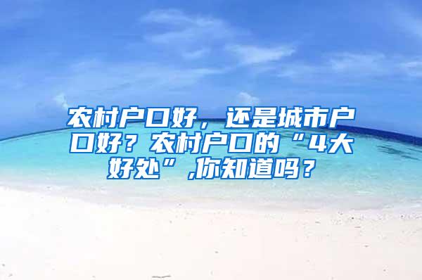 农村户口好，还是城市户口好？农村户口的“4大好处”,你知道吗？