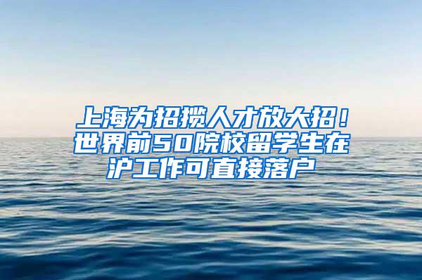 上海为招揽人才放大招！世界前50院校留学生在沪工作可直接落户