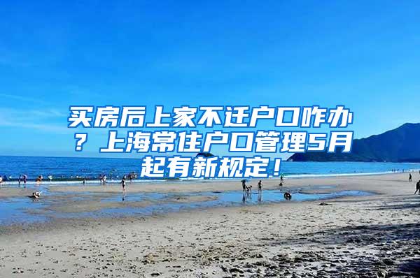 买房后上家不迁户口咋办？上海常住户口管理5月起有新规定！