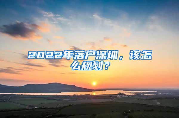 2022年落户深圳，该怎么规划？