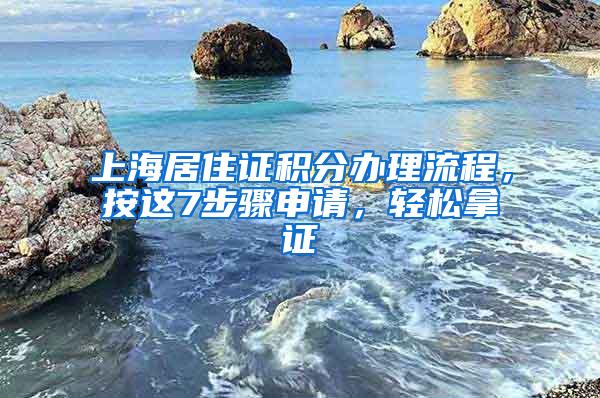 上海居住证积分办理流程，按这7步骤申请，轻松拿证