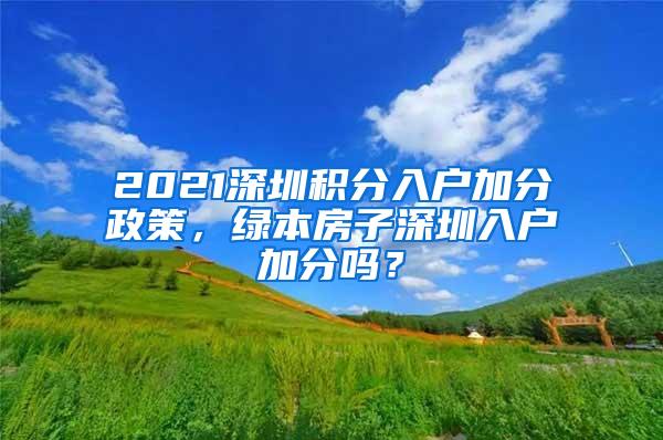 2021深圳积分入户加分政策，绿本房子深圳入户加分吗？