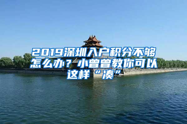 2019深圳入户积分不够怎么办？小曾曾教你可以这样“凑”