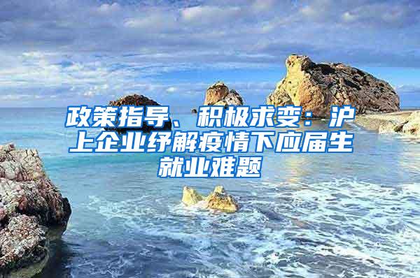 政策指导、积极求变：沪上企业纾解疫情下应届生就业难题