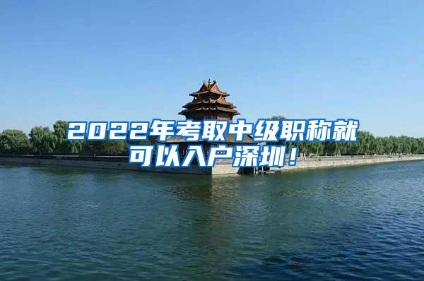 2022年考取中级职称就可以入户深圳！