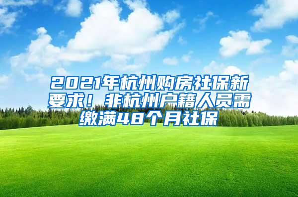 2021年杭州购房社保新要求！非杭州户籍人员需缴满48个月社保