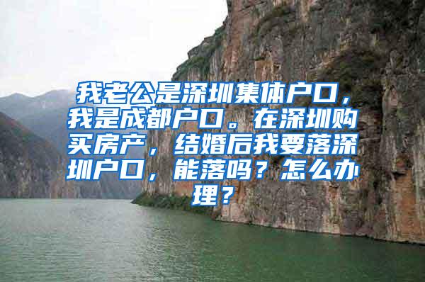 我老公是深圳集体户口，我是成都户口。在深圳购买房产，结婚后我要落深圳户口，能落吗？怎么办理？