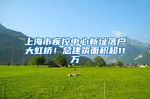 上海市疾控中心新址落户大虹桥！总建筑面积超11万㎡