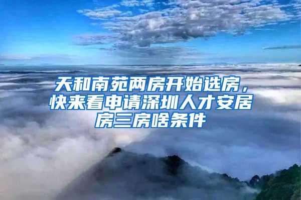 天和南苑两房开始选房，快来看申请深圳人才安居房三房啥条件