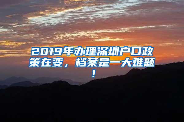 2019年办理深圳户口政策在变，档案是一大难题！