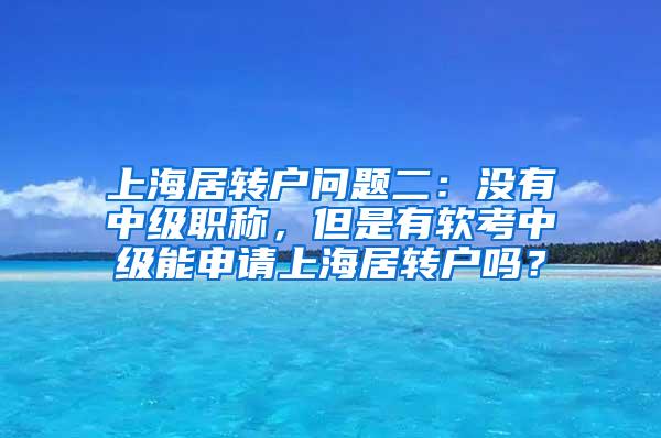 上海居转户问题二：没有中级职称，但是有软考中级能申请上海居转户吗？