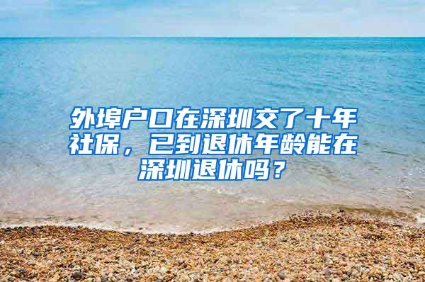 外埠户口在深圳交了十年社保，已到退休年龄能在深圳退休吗？