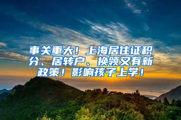 事关重大！上海居住证积分、居转户、换领又有新政策！影响孩子上学！