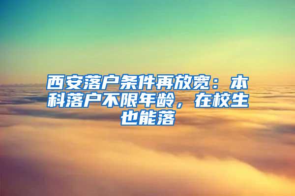 西安落户条件再放宽：本科落户不限年龄，在校生也能落