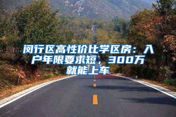 闵行区高性价比学区房：入户年限要求短，300万就能上车