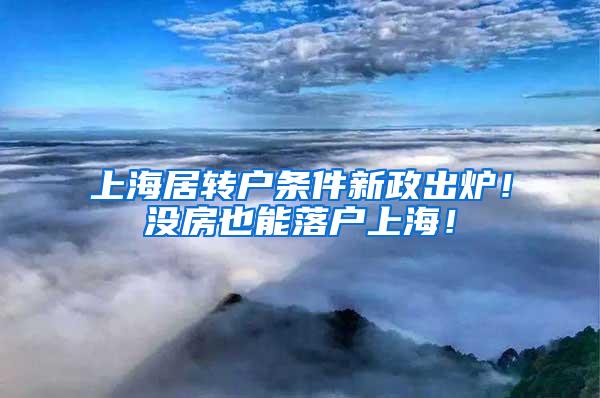 上海居转户条件新政出炉！没房也能落户上海！