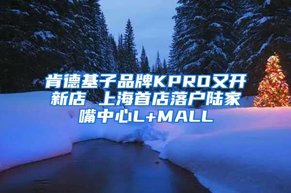 肯德基子品牌KPRO又开新店 上海首店落户陆家嘴中心L+MALL